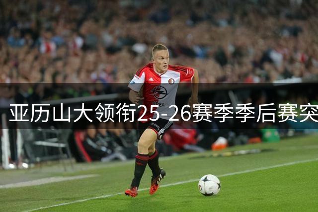 亚历山大领衔25-26赛季季后赛突破得分榜