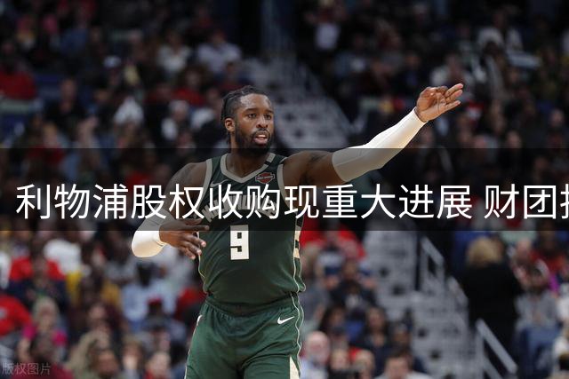 利物浦股权收购现重大进展 财团持股比例超预期或将控股