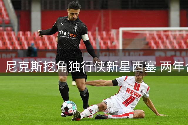 尼克斯挖角独行侠新星西塞 两年合约引援补强内线
