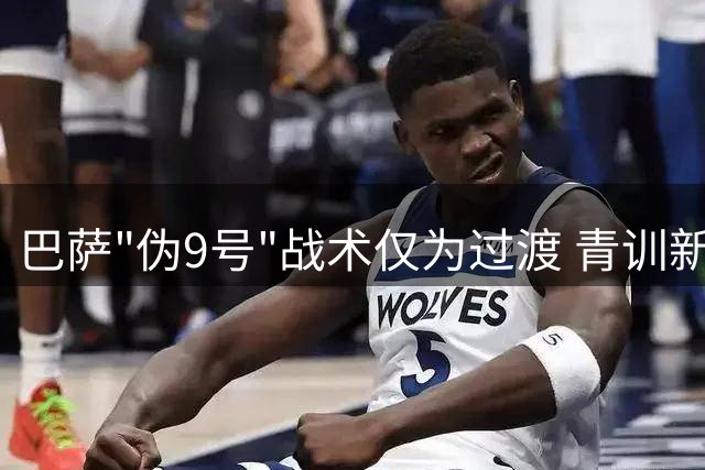 巴萨"伪9号"战术仅为过渡 青训新星亟待发光舞台