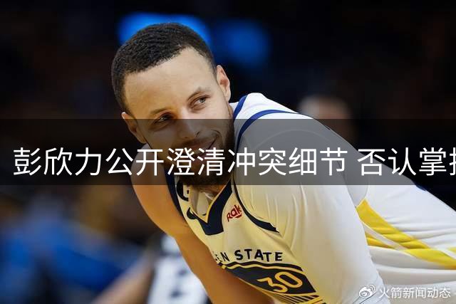 彭欣力公开澄清冲突细节 否认掌掴对手及侮辱前队友