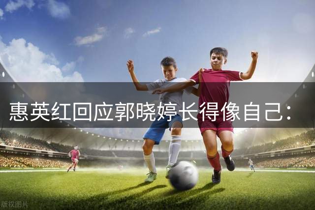惠英红回应郭晓婷长得像自己：“我第一次看到她的时候我自己都惊讶，怎么会那么像我年轻那时候那个样子”