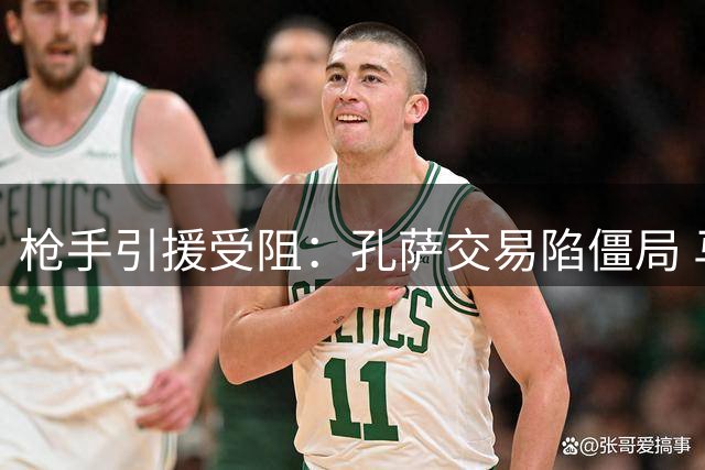 枪手引援受阻：孔萨交易陷僵局 马丁内利收土超高价邀约
