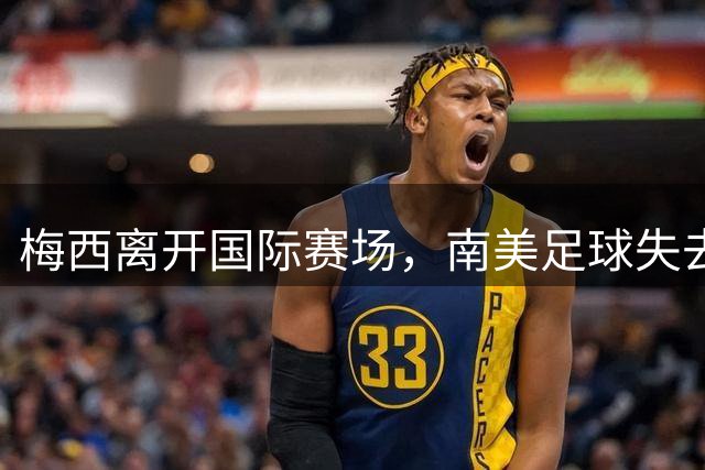 梅西离开国际赛场，南美足球失去最后的时代级巨星