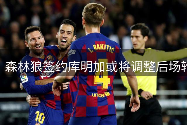 森林狼签约库明加或将调整后场轮换阵容