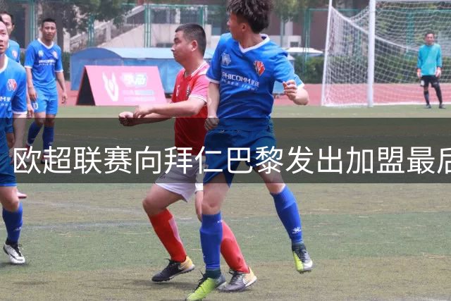 欧超联赛向拜仁巴黎发出加盟最后期限