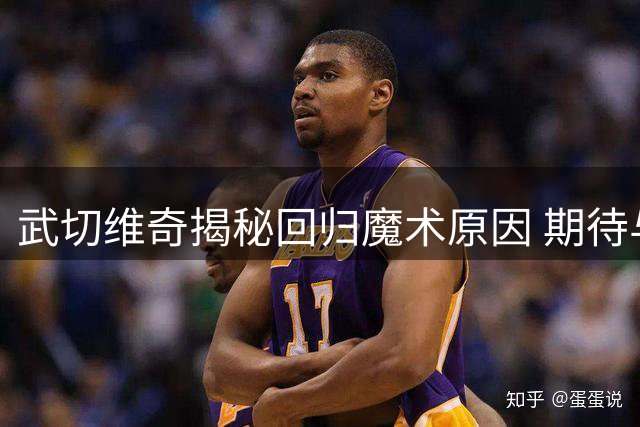 武切维奇揭秘回归魔术原因 期待与青年军共创佳绩