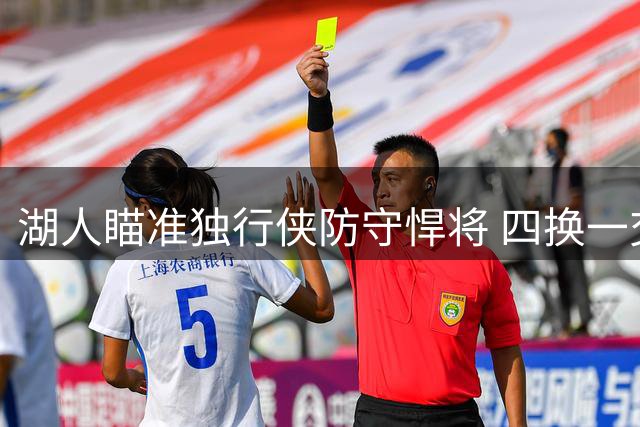 湖人瞄准独行侠防守悍将 四换一交易方案曝光引热议