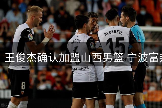 王俊杰确认加盟山西男篮 宁波富邦官方发文祝福
