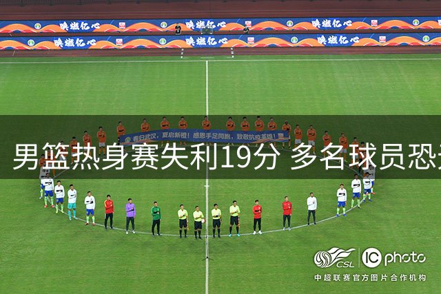 男篮热身赛失利19分 多名球员恐无缘世预赛