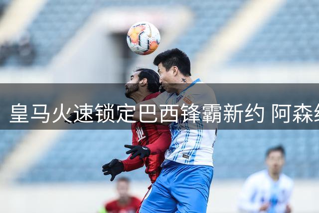 皇马火速锁定巴西锋霸新约 阿森纳重金挖角计划胎死腹中