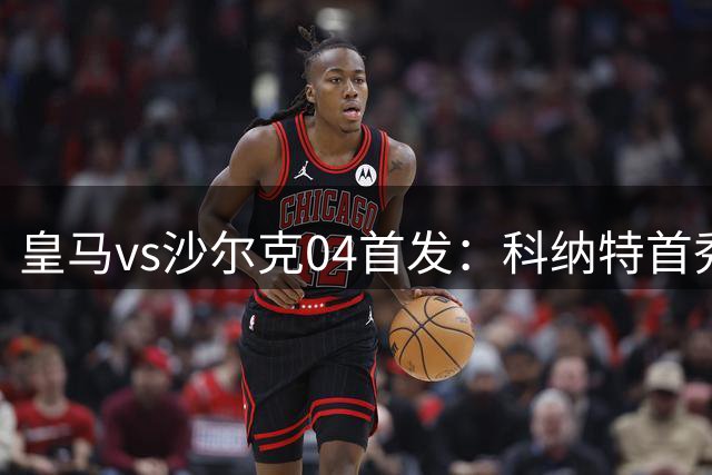 皇马vs沙尔克04首发：科纳特首秀，姆巴佩先发，迪奥曼德替补