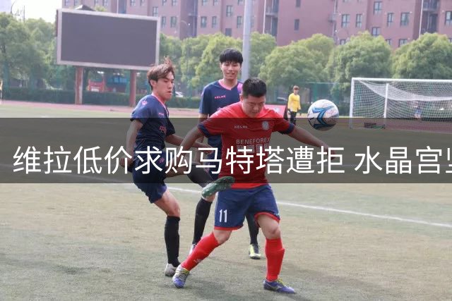 维拉低价求购马特塔遭拒 水晶宫坚持高价放人