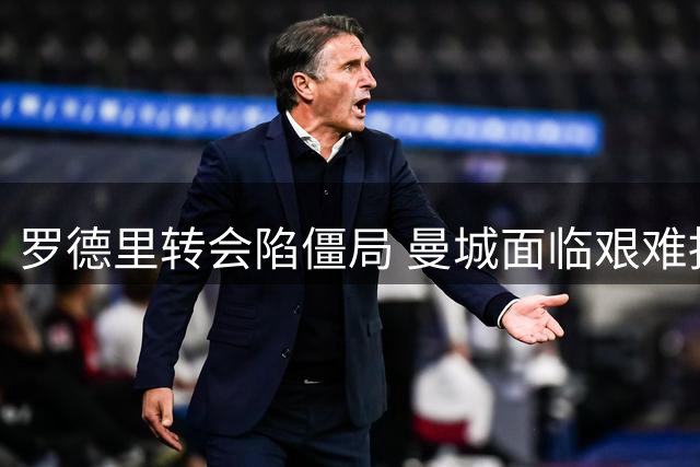 罗德里转会陷僵局 曼城面临艰难抉择