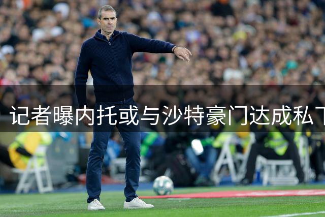 记者曝内托或与沙特豪门达成私下协议