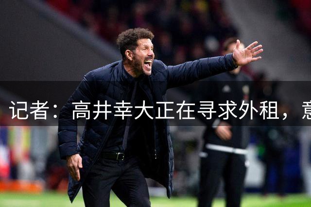 记者：高井幸大正在寻求外租，意甲球队正在关注他