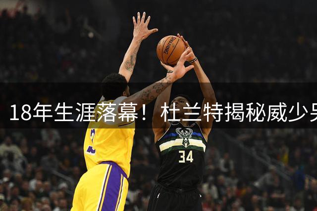 18年生涯落幕！杜兰特揭秘威少另一面：他其实很安静