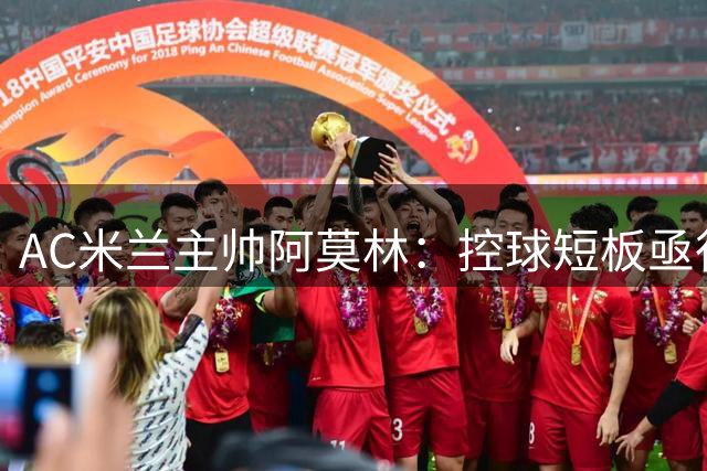 AC米兰主帅阿莫林：控球短板亟待解决 着眼整体提升