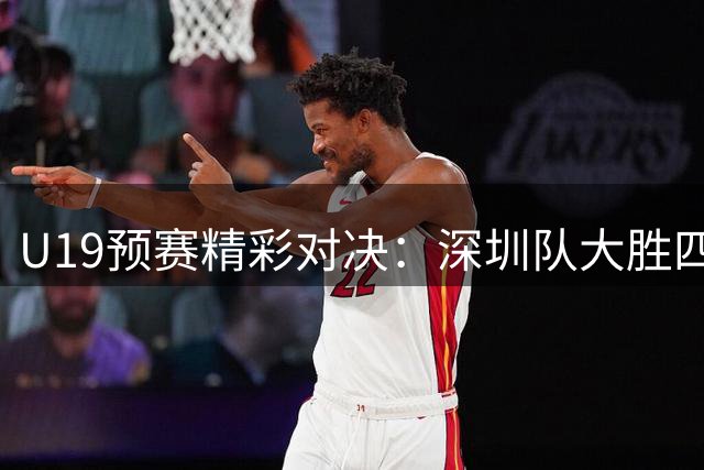 U19预赛精彩对决：深圳队大胜四川队，吴铠博独揽30分
